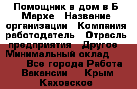 Помощник в дом в Б.Мархе › Название организации ­ Компания-работодатель › Отрасль предприятия ­ Другое › Минимальный оклад ­ 10 000 - Все города Работа » Вакансии   . Крым,Каховское